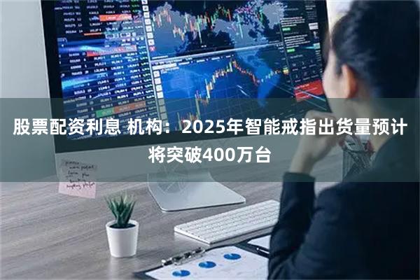 股票配资利息 机构：2025年智能戒指出货量预计将突破400万台