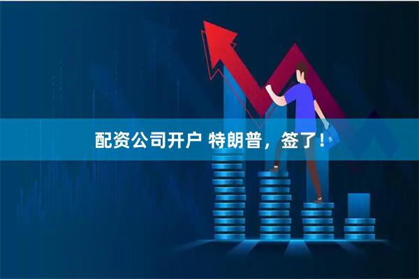 配资公司开户 特朗普，签了！