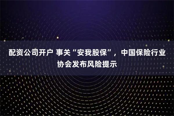 配资公司开户 事关“安我股保”，中国保险行业协会发布风险提示