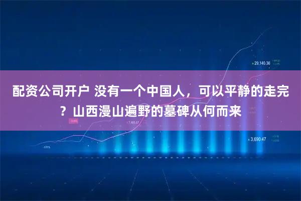 配资公司开户 没有一个中国人，可以平静的走完？山西漫山遍野的墓碑从何而来