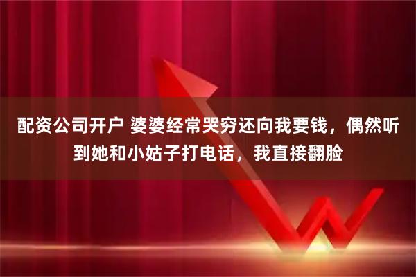 配资公司开户 婆婆经常哭穷还向我要钱，偶然听到她和小姑子打电话，我直接翻脸