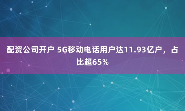 配资公司开户 5G移动电话用户达11.93亿户，占比超65%