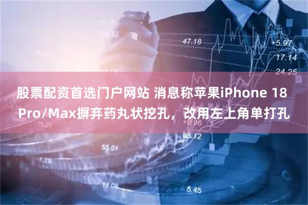 股票配资首选门户网站 消息称苹果iPhone 18 Pro/Max摒弃药丸状挖孔，改用左上角单打孔