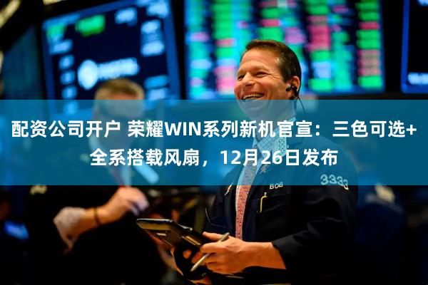 配资公司开户 荣耀WIN系列新机官宣：三色可选+全系搭载风扇，12月26日发布