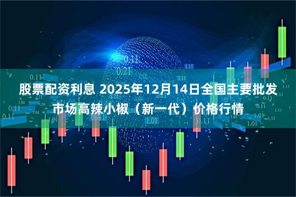 股票配资利息 2025年12月14日全国主要批发市场高辣小椒（新一代）价格行情