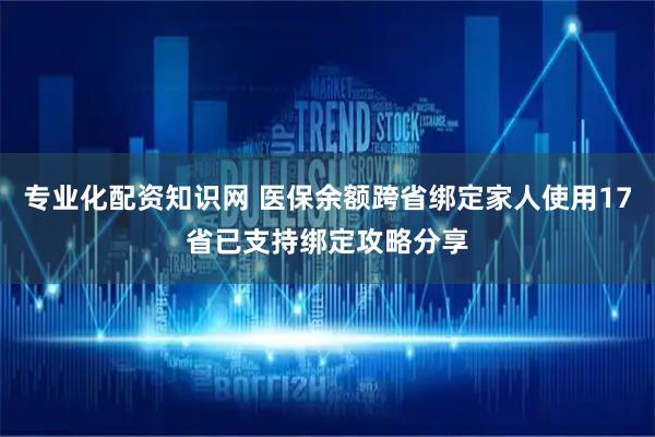 专业化配资知识网 医保余额跨省绑定家人使用17省已支持绑定攻略分享