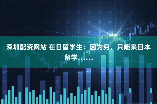 深圳配资网站 在日留学生：因为穷，只能来日本留学……