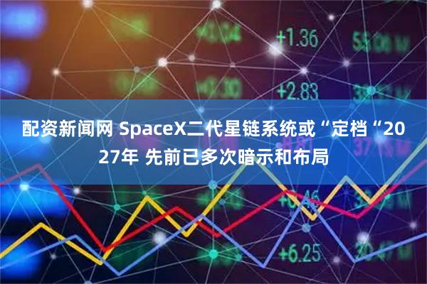 配资新闻网 SpaceX二代星链系统或“定档“2027年 先前已多次暗示和布局