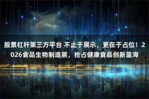 股票杠杆第三方平台 不止于展示，更在于占位！2026食品生物制造展，抢占健康食品创新蓝海