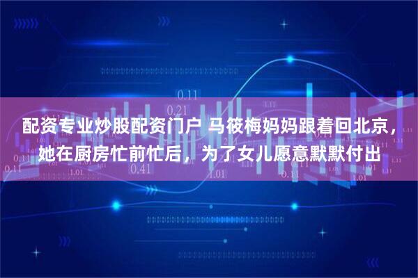 配资专业炒股配资门户 马筱梅妈妈跟着回北京,她在厨房忙前忙后,为了女儿愿意默默付出