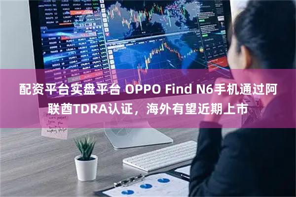 配资平台实盘平台 OPPO Find N6手机通过阿联酋TDRA认证，海外有望近期上市