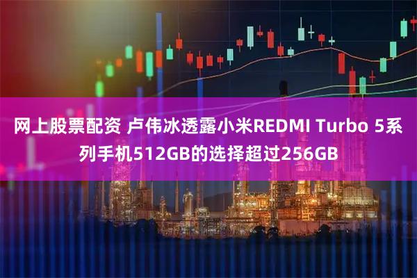 网上股票配资 卢伟冰透露小米REDMI Turbo 5系列手机512GB的选择超过256GB