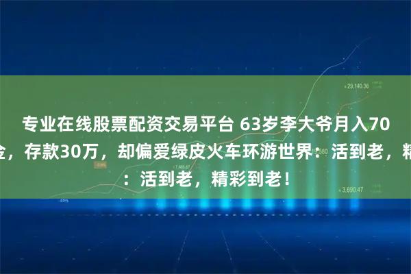 专业在线股票配资交易平台 63岁李大爷月入7000退休金，存款30万，却偏爱绿皮火车环游世界：活到老，精彩到老！