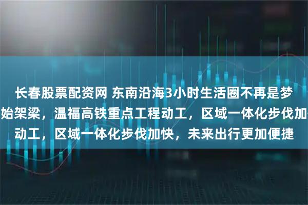 长春股票配资网 东南沿海3小时生活圈不再是梦，漳汕高铁跨海大桥开始架梁，温福高铁重点工程动工，区域一体化步伐加快，未来出行更加便捷