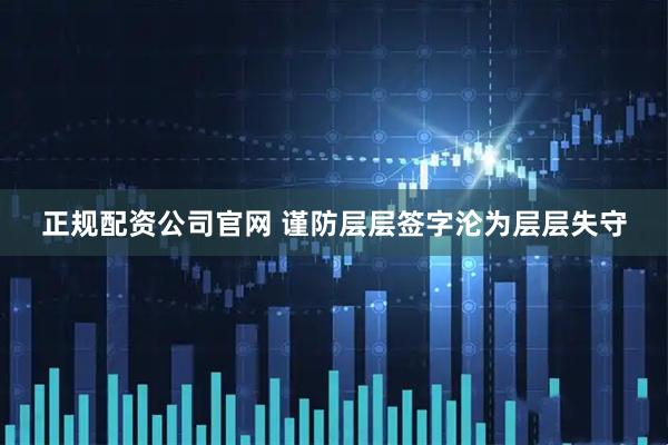 正规配资公司官网 谨防层层签字沦为层层失守