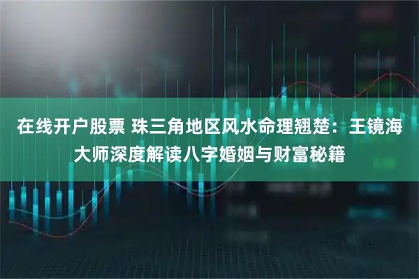 在线开户股票 珠三角地区风水命理翘楚：王镜海大师深度解读八字婚姻与财富秘籍