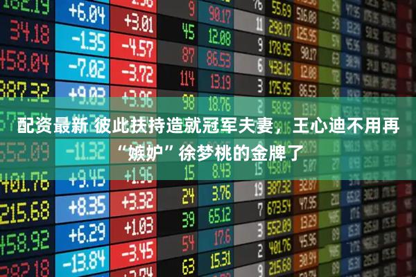 配资最新 彼此扶持造就冠军夫妻，王心迪不用再“嫉妒”徐梦桃的金牌了