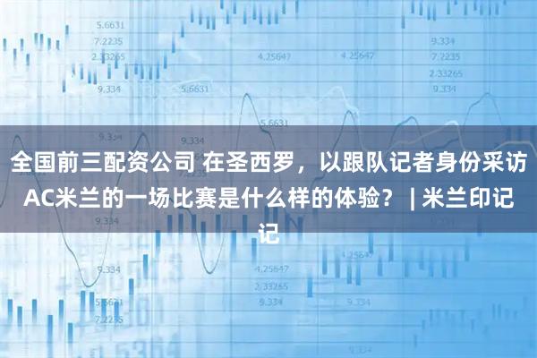 全国前三配资公司 在圣西罗，以跟队记者身份采访AC米兰的一场比赛是什么样的体验？ | 米兰印记