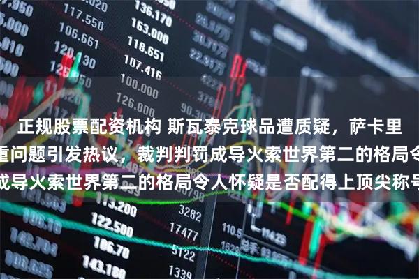 正规股票配资机构 斯瓦泰克球品遭质疑，萨卡里声誉成疑问，更别提尊重问题引发热议，裁判判罚成导火索世界第二的格局令人怀疑是否配得上顶尖称号