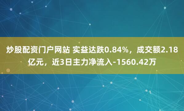 炒股配资门户网站 实益达跌0.84%,成交额2.18亿元,近3日主力净流入-1560.42万
