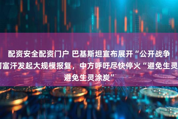 配资安全配资门户 巴基斯坦宣布展开“公开战争”，阿富汗发起大规模报复，中方呼吁尽快停火“避免生灵涂炭”