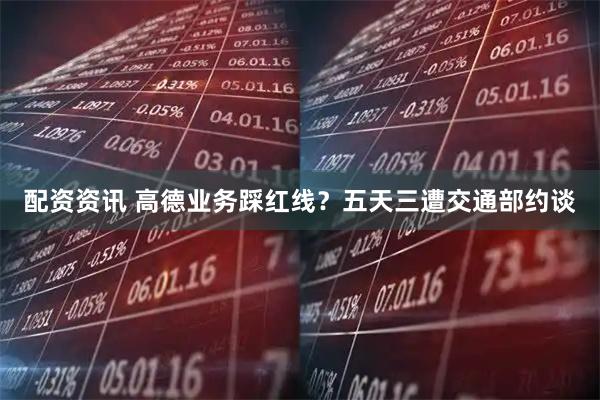 配资资讯 高德业务踩红线？五天三遭交通部约谈