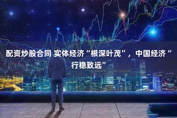 配资炒股合同 实体经济“根深叶茂”，中国经济“行稳致远”