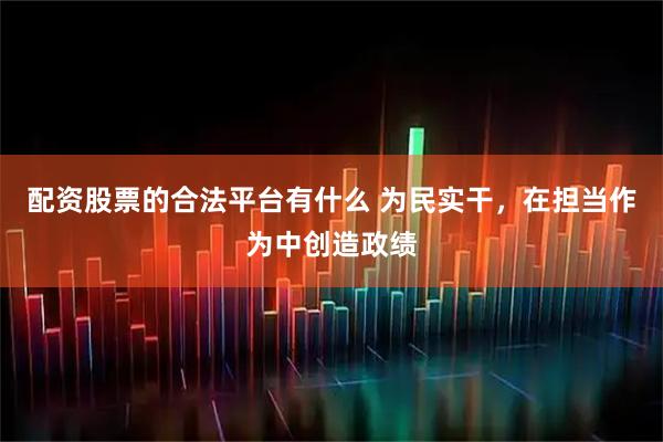 配资股票的合法平台有什么 为民实干,在担当作为中创造政绩