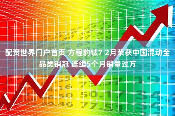 配资世界门户首页 方程豹钛7 2月荣获中国混动全品类销冠 连续5个月销量过万