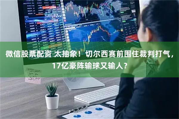 微信股票配资 太抽象!切尔西赛前围住裁判打气,17亿豪阵输球又输人?