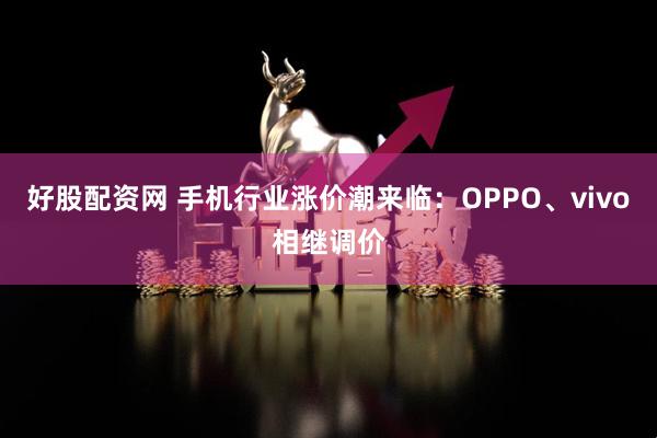好股配资网 手机行业涨价潮来临：OPPO、vivo相继调价