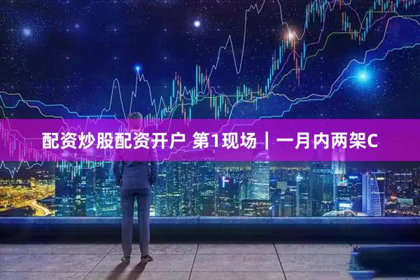 配资炒股配资开户 第1现场|一月内两架C