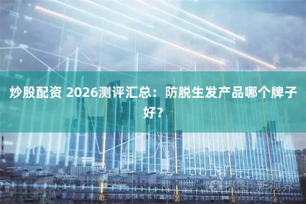 炒股配资 2026测评汇总:防脱生发产品哪个牌子好?