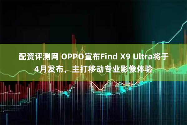 配资评测网 OPPO宣布Find X9 Ultra将于4月发布,主打移动专业影像体验