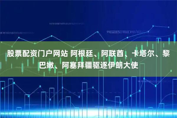 股票配资门户网站 阿根廷、阿联酋、卡塔尔、黎巴嫩、阿塞拜疆驱逐伊朗大使