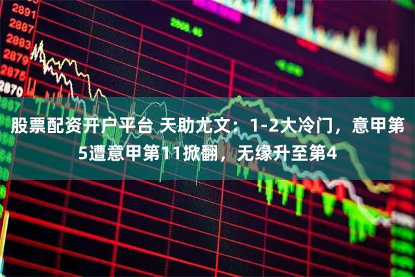 股票配资开户平台 天助尤文：1-2大冷门，意甲第5遭意甲第11掀翻，无缘升至第4
