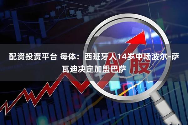 配资投资平台 每体：西班牙人14岁中场波尔-萨瓦迪决定加盟巴萨