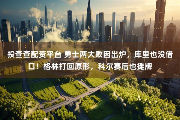 投查查配资平台 勇士两大败因出炉，库里也没借口！格林打回原形，科尔赛后也摊牌