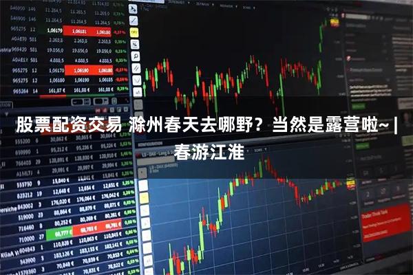 股票配资交易 滁州春天去哪野？当然是露营啦~ | 春游江淮