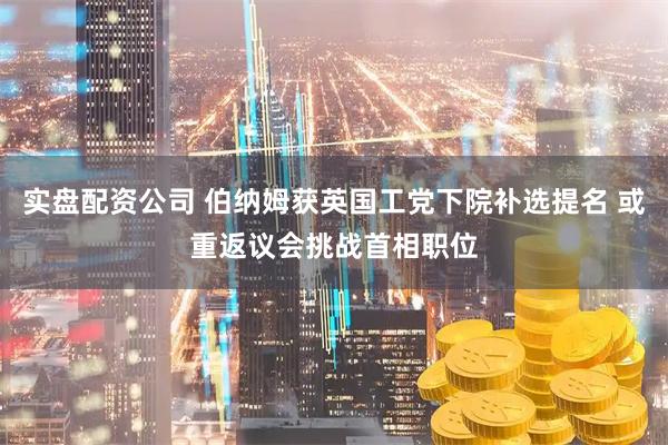 实盘配资公司 伯纳姆获英国工党下院补选提名 或重返议会挑战首相职位