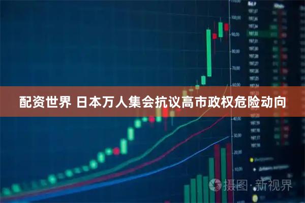 配资世界 日本万人集会抗议高市政权危险动向