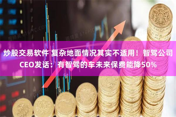 炒股交易软件 复杂地面情况其实不适用！智驾公司CEO发话：有智驾的车未来保费能降50%