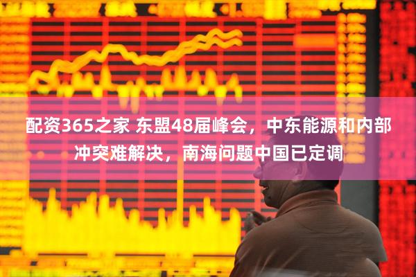 配资365之家 东盟48届峰会，中东能源和内部冲突难解决，南海问题中国已定调