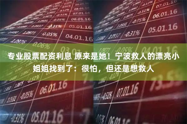 专业股票配资利息 原来是她！宁波救人的漂亮小姐姐找到了：很怕，但还是想救人