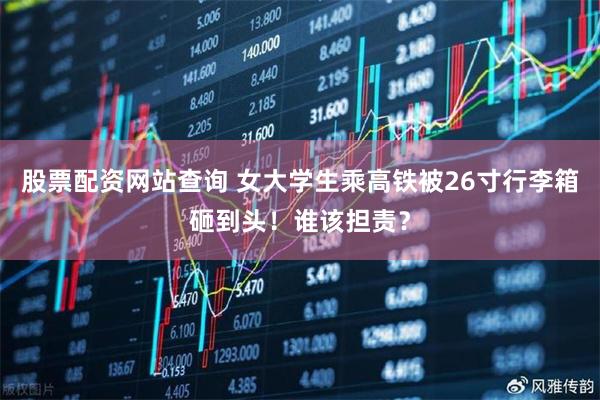 股票配资网站查询 女大学生乘高铁被26寸行李箱砸到头！谁该担责？